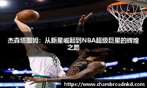 杰森塔图姆：从新星崛起到NBA超级巨星的辉煌之路